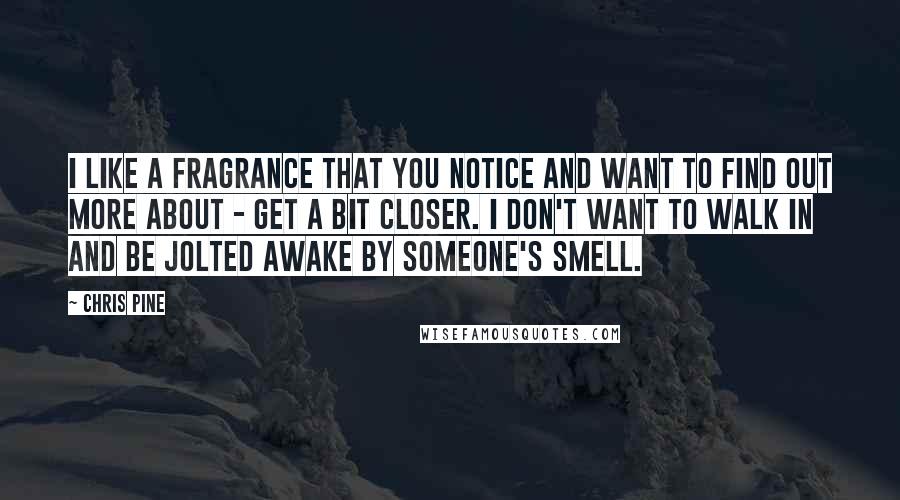 Chris Pine quotes: I like a fragrance that you notice and want to find out more about - get a bit closer. I don't want to walk in and be jolted awake by Chris Pine quotes: I like a fragrance that you notice and want to find out more about - get a bit closer. I don't want to walk in and be jolted awake by
