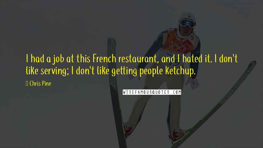 Chris Pine quotes: I had a job at this French restaurant, and I hated it. I don't like serving; I don't like getting people ketchup. Chris Pine quotes: I had a job at this French restaurant, and I hated it. I don't like serving; I don't like getting people ketchup.