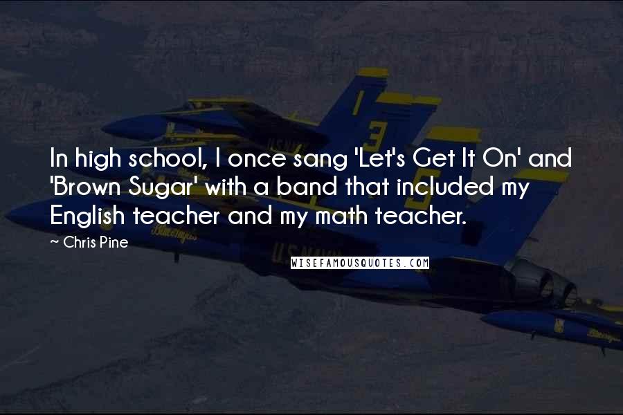 Chris Pine quotes: In high school, I once sang 'Let's Get It On' and 'Brown Sugar' with a band that included my English teacher and my math teacher.