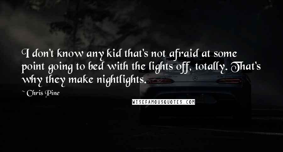 Chris Pine quotes: I don't know any kid that's not afraid at some point going to bed with the lights off, totally. That's why they make nightlights. Chris Pine quotes: I don't know any kid that's not afraid at some point going to bed with the lights off, totally. That's why they make nightlights.
