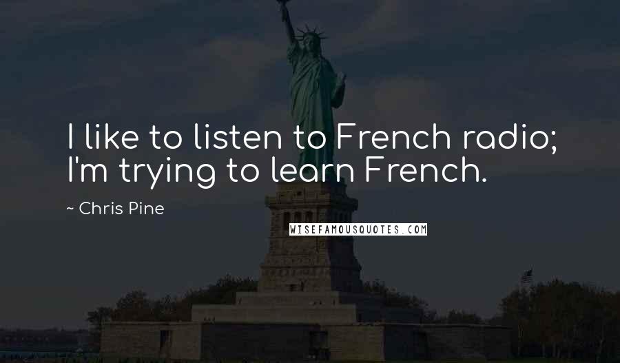 Chris Pine quotes: I like to listen to French radio; I'm trying to learn French.