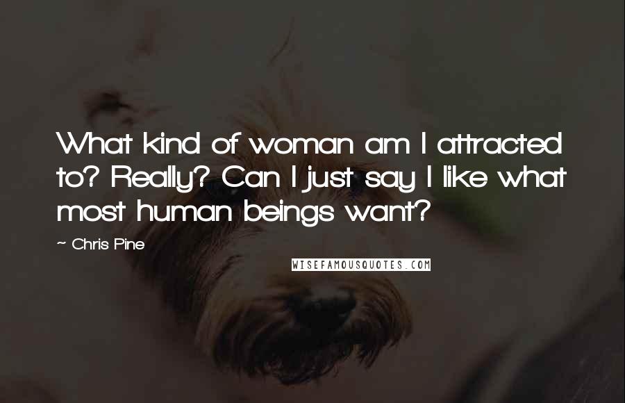 Chris Pine quotes: What kind of woman am I attracted to? Really? Can I just say I like what most human beings want?