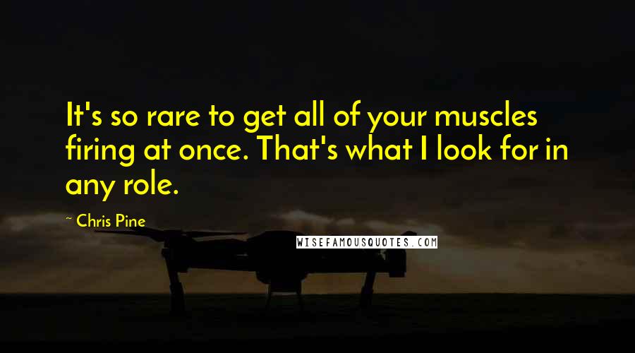 Chris Pine quotes: It's so rare to get all of your muscles firing at once. That's what I look for in any role.