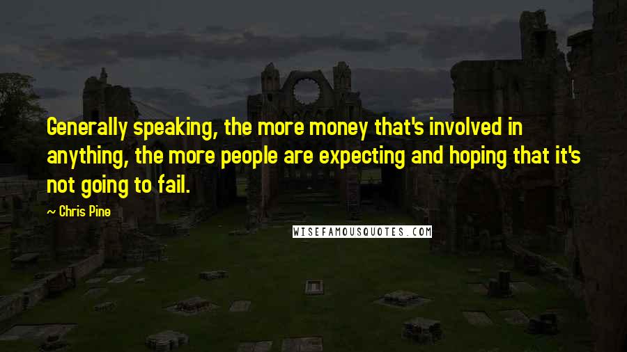 Chris Pine quotes: Generally speaking, the more money that's involved in anything, the more people are expecting and hoping that it's not going to fail. Chris Pine quotes: Generally speaking, the more money that's involved in anything, the more people are expecting and hoping that it's not going to fail.