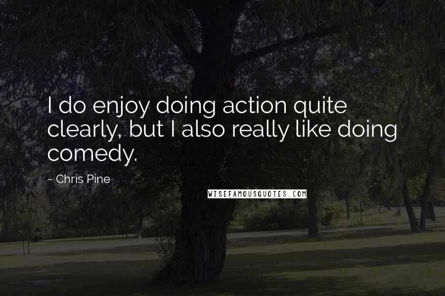 Chris Pine quotes: I do enjoy doing action quite clearly, but I also really like doing comedy.