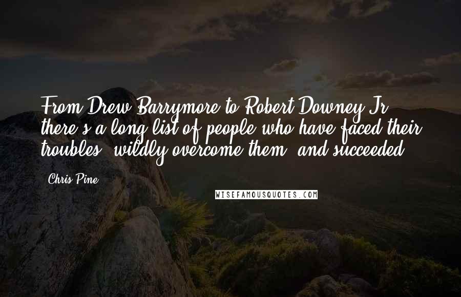 Chris Pine quotes: From Drew Barrymore to Robert Downey Jr., there's a long list of people who have faced their troubles, wildly overcome them, and succeeded. Chris Pine quotes: From Drew Barrymore to Robert Downey Jr., there's a long list of people who have faced their troubles, wildly overcome them, and succeeded.