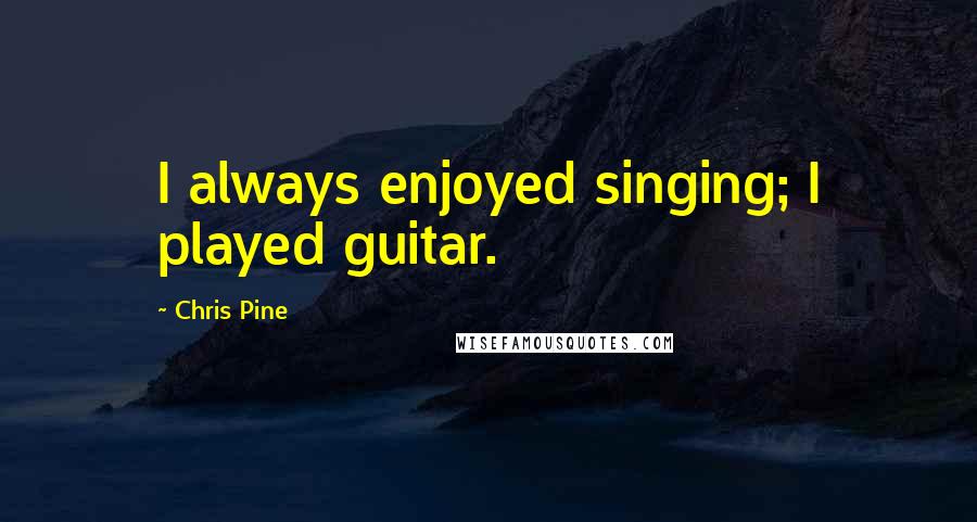 Chris Pine quotes: I always enjoyed singing; I played guitar.