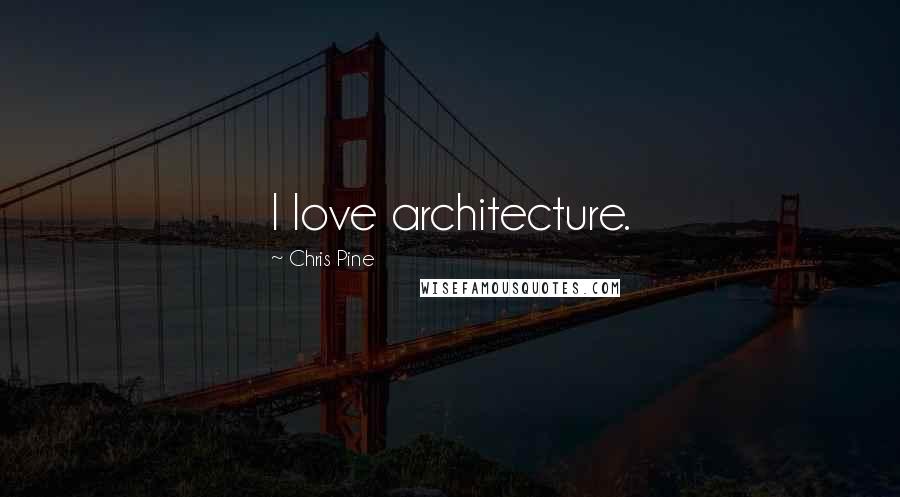 Chris Pine quotes: I love architecture.