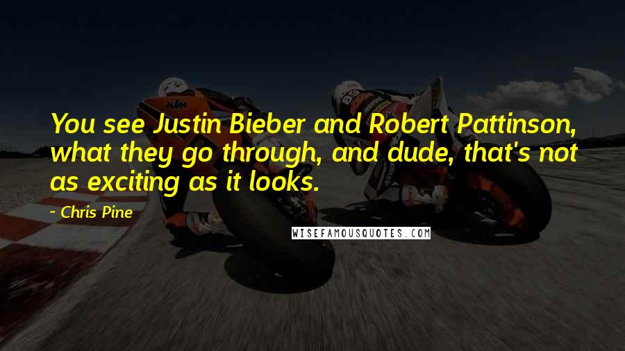 Chris Pine quotes: You see Justin Bieber and Robert Pattinson, what they go through, and dude, that's not as exciting as it looks.