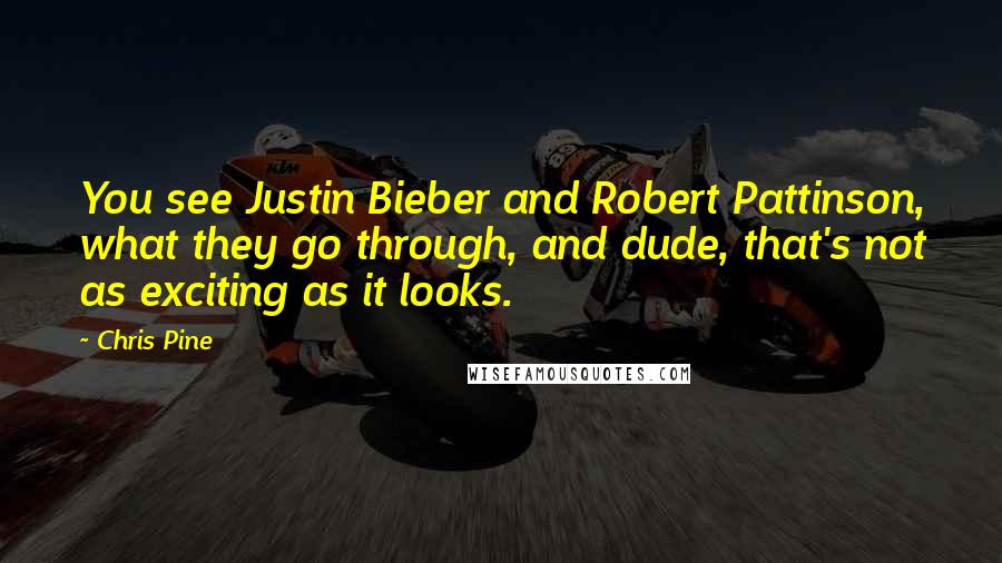Chris Pine quotes: You see Justin Bieber and Robert Pattinson, what they go through, and dude, that's not as exciting as it looks. Chris Pine quotes: You see Justin Bieber and Robert Pattinson, what they go through, and dude, that's not as exciting as it looks.