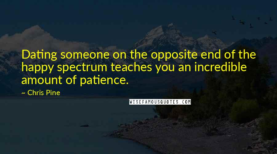 Chris Pine quotes: Dating someone on the opposite end of the happy spectrum teaches you an incredible amount of patience. Chris Pine quotes: Dating someone on the opposite end of the happy spectrum teaches you an incredible amount of patience.