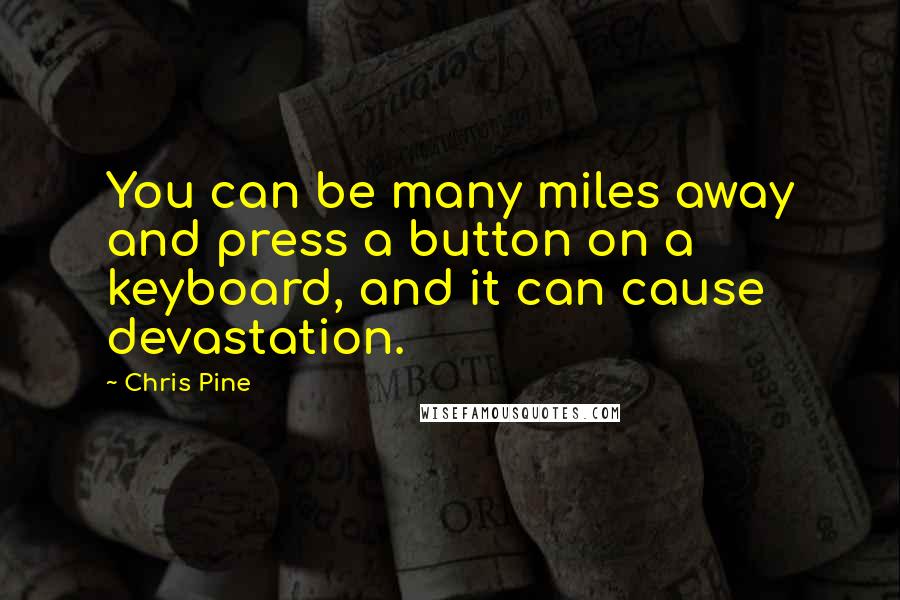 Chris Pine quotes: You can be many miles away and press a button on a keyboard, and it can cause devastation.