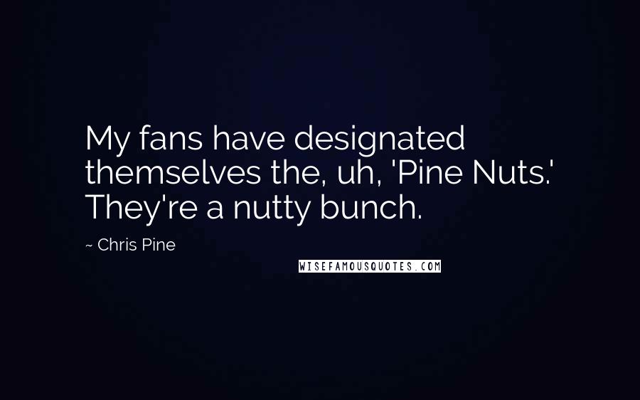 Chris Pine quotes: My fans have designated themselves the, uh, 'Pine Nuts.' They're a nutty bunch.