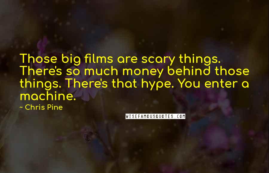 Chris Pine quotes: Those big films are scary things. There's so much money behind those things. There's that hype. You enter a machine. Chris Pine quotes: Those big films are scary things. There's so much money behind those things. There's that hype. You enter a machine.
