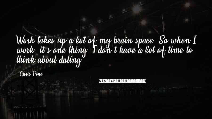 Chris Pine quotes: Work takes up a lot of my brain space. So when I work, it's one thing. I don't have a lot of time to think about dating. Chris Pine quotes: Work takes up a lot of my brain space. So when I work, it's one thing. I don't have a lot of time to think about dating.