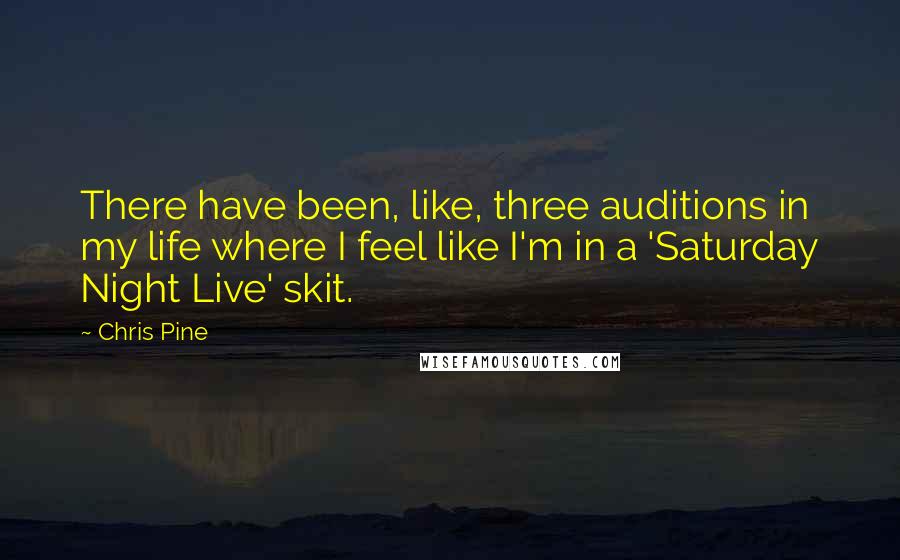 Chris Pine quotes: There have been, like, three auditions in my life where I feel like I'm in a 'Saturday Night Live' skit. Chris Pine quotes: There have been, like, three auditions in my life where I feel like I'm in a 'Saturday Night Live' skit.
