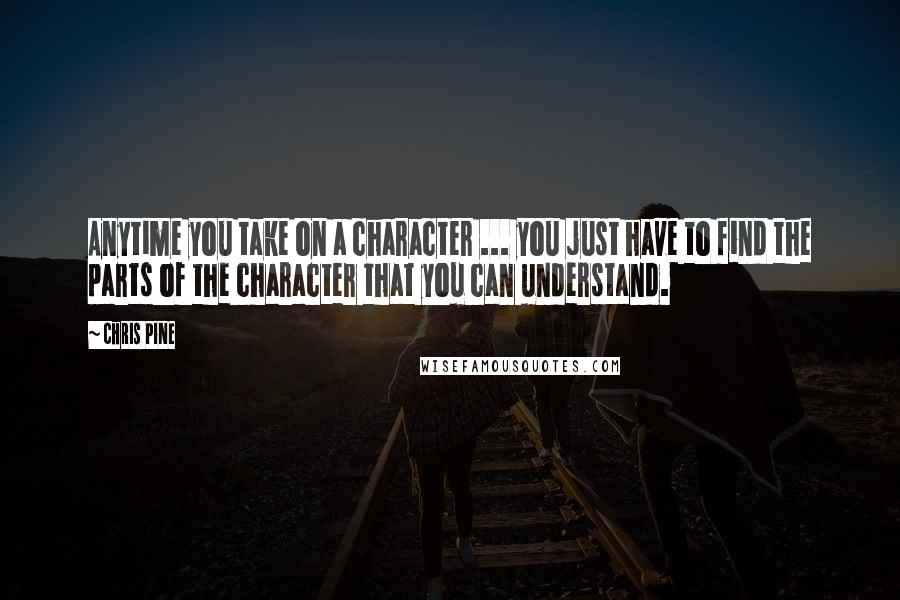 Chris Pine quotes: Anytime you take on a character ... you just have to find the parts of the character that you can understand. Chris Pine quotes: Anytime you take on a character ... you just have to find the parts of the character that you can understand.