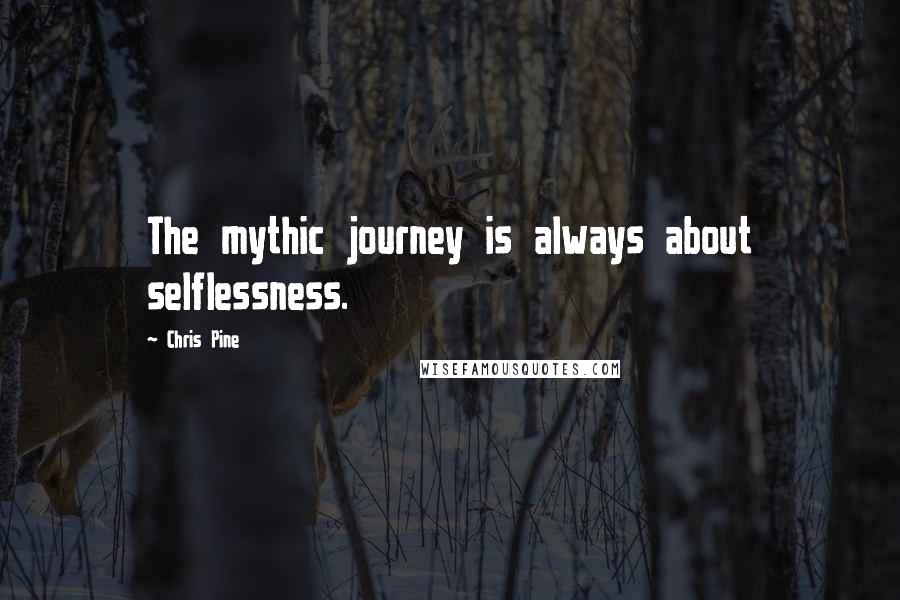 Chris Pine quotes: The mythic journey is always about selflessness.