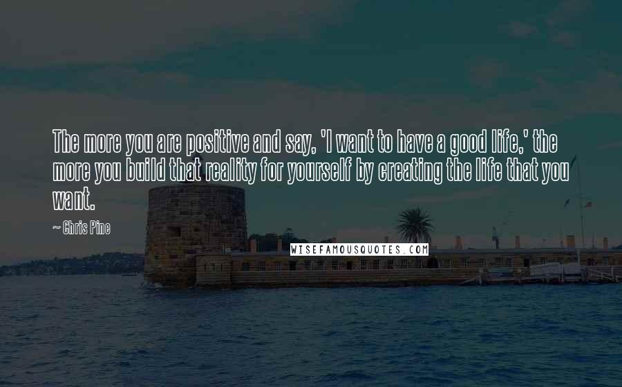 Chris Pine quotes: The more you are positive and say, 'I want to have a good life,' the more you build that reality for yourself by creating the life that you want. Chris Pine quotes: The more you are positive and say, 'I want to have a good life,' the more you build that reality for yourself by creating the life that you want.