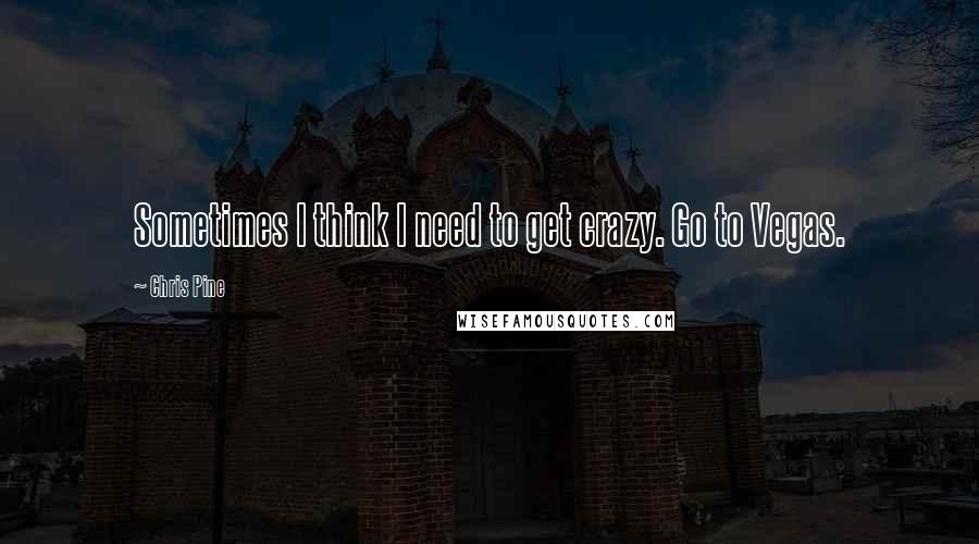 Chris Pine quotes: Sometimes I think I need to get crazy. Go to Vegas.