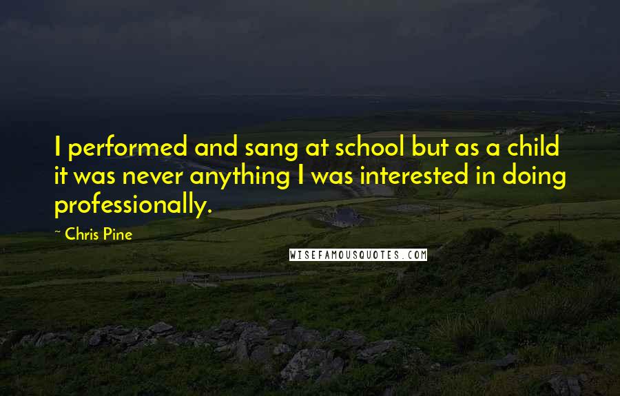 Chris Pine quotes: I performed and sang at school but as a child it was never anything I was interested in doing professionally. Chris Pine quotes: I performed and sang at school but as a child it was never anything I was interested in doing professionally.