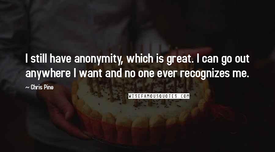 Chris Pine quotes: I still have anonymity, which is great. I can go out anywhere I want and no one ever recognizes me.