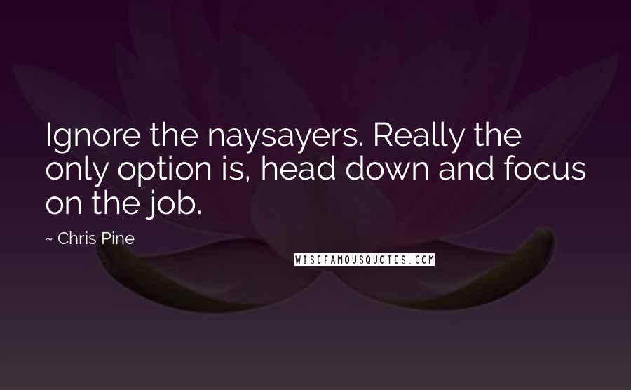 Chris Pine quotes: Ignore the naysayers. Really the only option is, head down and focus on the job.