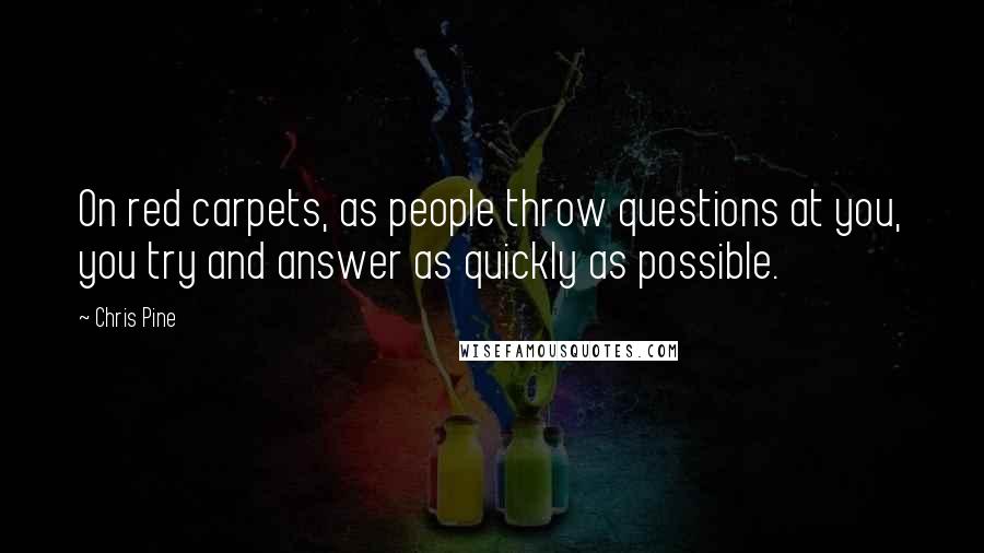 Chris Pine quotes: On red carpets, as people throw questions at you, you try and answer as quickly as possible.