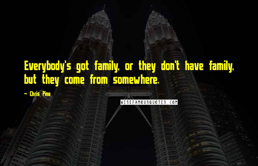 Chris Pine quotes: Everybody's got family, or they don't have family, but they come from somewhere.