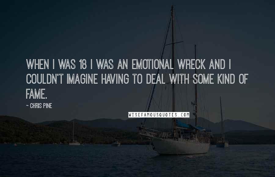 Chris Pine quotes: When I was 18 I was an emotional wreck and I couldn't imagine having to deal with some kind of fame. Chris Pine quotes: When I was 18 I was an emotional wreck and I couldn't imagine having to deal with some kind of fame.