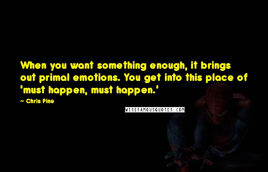 Chris Pine quotes: When you want something enough, it brings out primal emotions. You get into this place of 'must happen, must happen.'