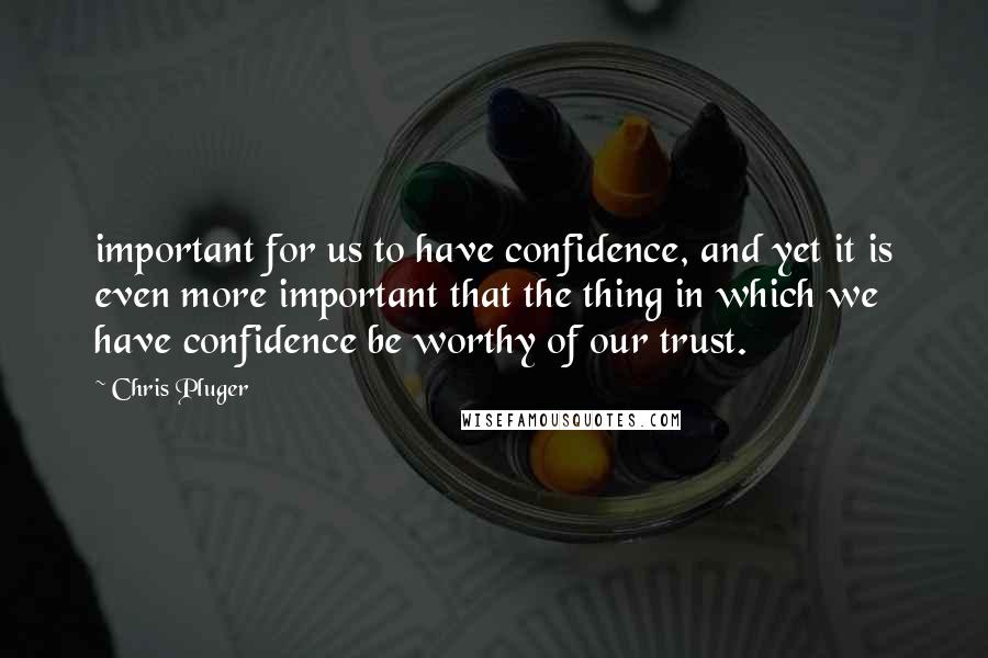 Chris Pluger quotes: important for us to have confidence, and yet it is even more important that the thing in which we have confidence be worthy of our trust.