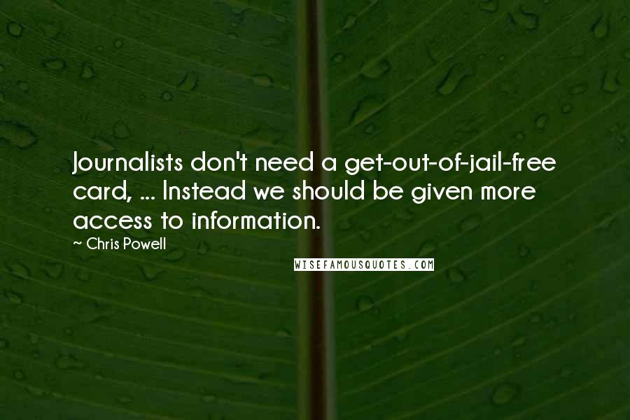 Chris Powell quotes: Journalists don't need a get-out-of-jail-free card, ... Instead we should be given more access to information. Chris Powell quotes: Journalists don't need a get-out-of-jail-free card, ... Instead we should be given more access to information.