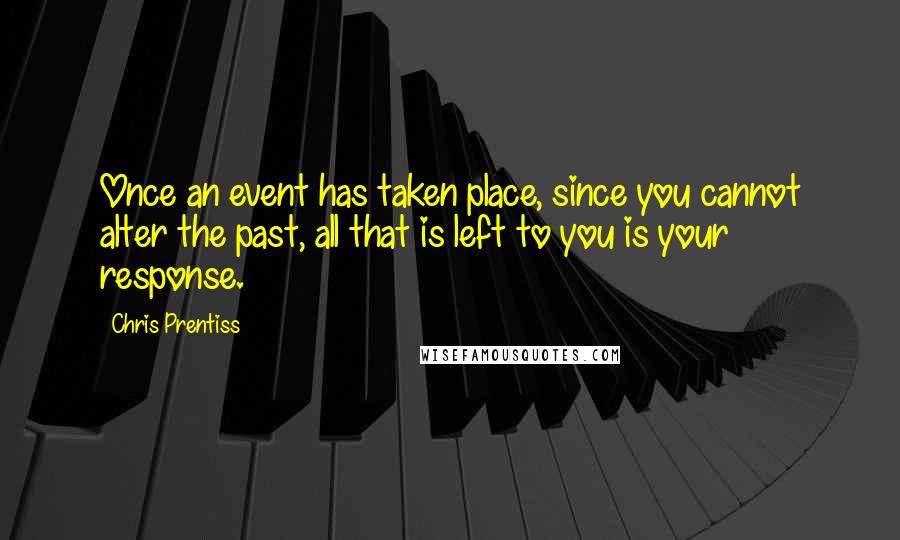 Chris Prentiss quotes: Once an event has taken place, since you cannot alter the past, all that is left to you is your response.