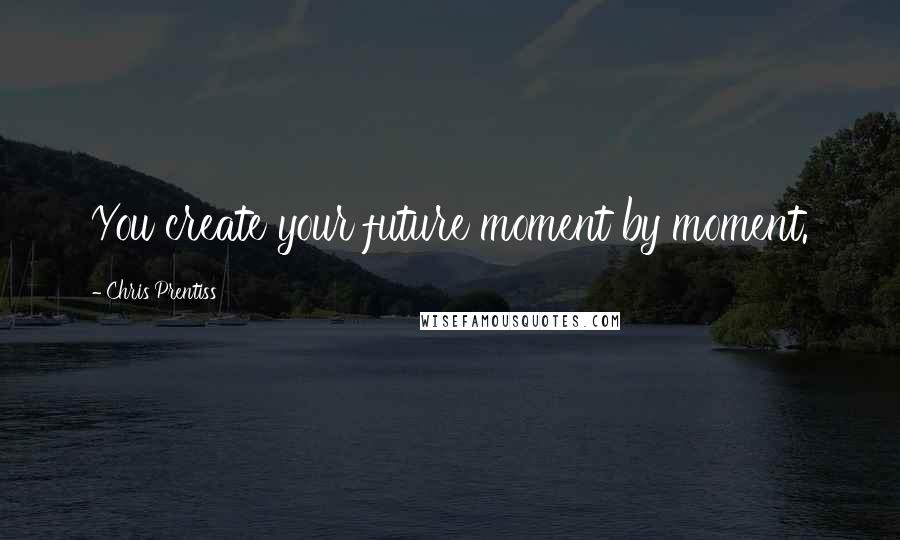 Chris Prentiss quotes: You create your future moment by moment.