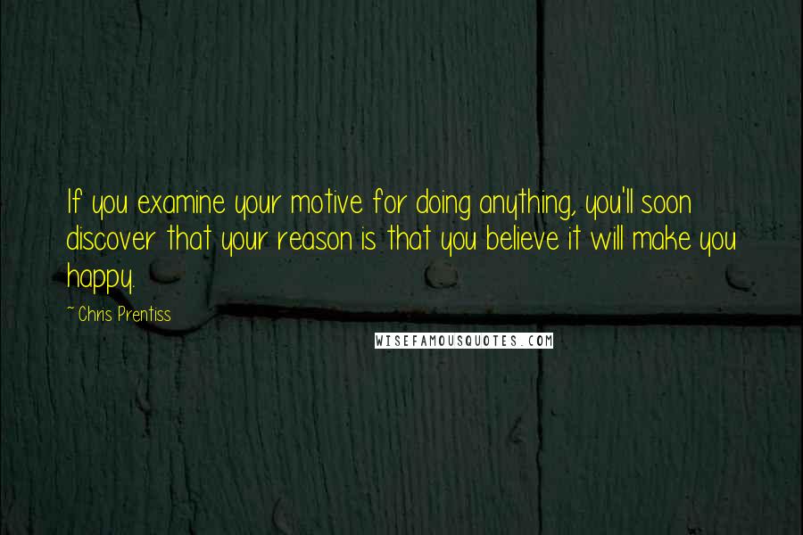 Chris Prentiss quotes: If you examine your motive for doing anything, you'll soon discover that your reason is that you believe it will make you happy.