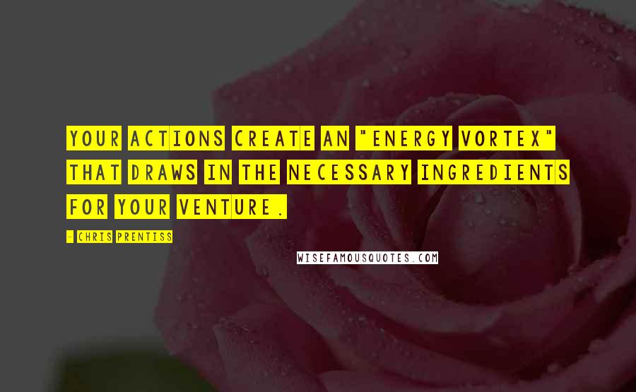 Chris Prentiss quotes: Your actions create an "energy vortex" that draws in the necessary ingredients for your venture.