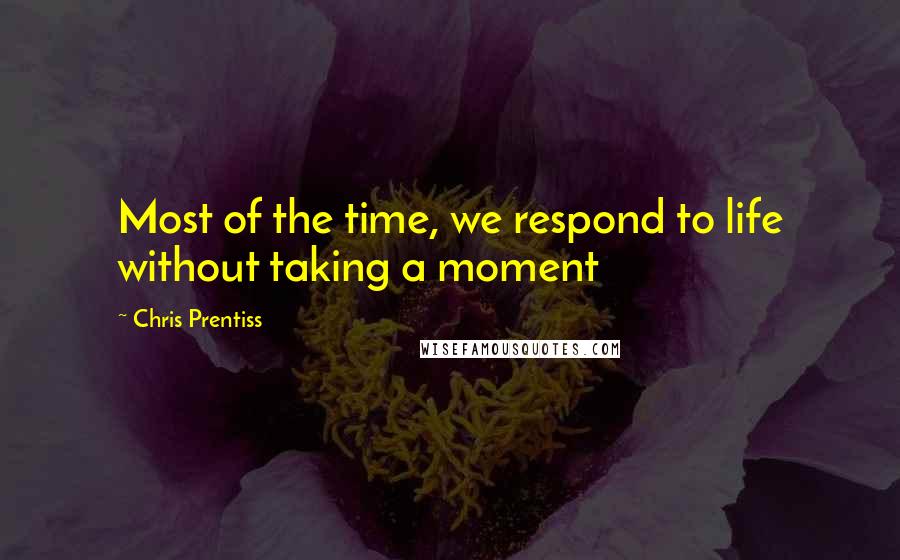 Chris Prentiss quotes: Most of the time, we respond to life without taking a moment