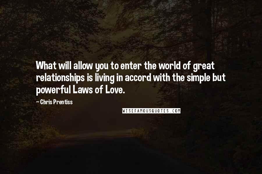 Chris Prentiss quotes: What will allow you to enter the world of great relationships is living in accord with the simple but powerful Laws of Love.