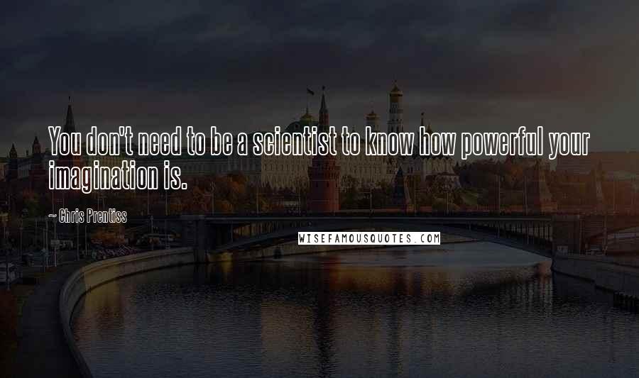 Chris Prentiss quotes: You don't need to be a scientist to know how powerful your imagination is.