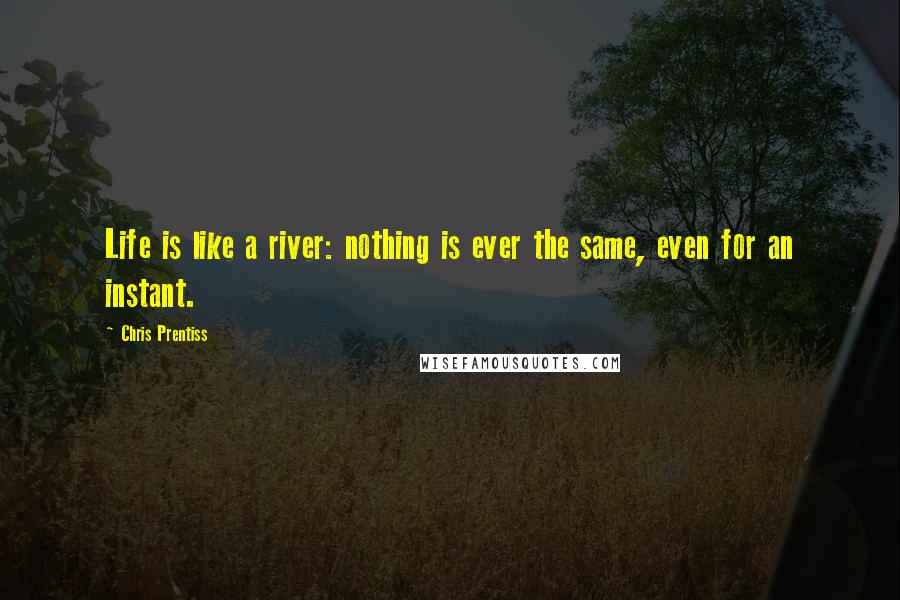 Chris Prentiss quotes: Life is like a river: nothing is ever the same, even for an instant.