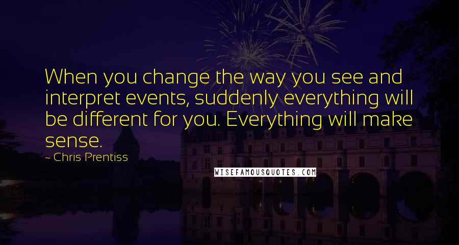 Chris Prentiss quotes: When you change the way you see and interpret events, suddenly everything will be different for you. Everything will make sense.