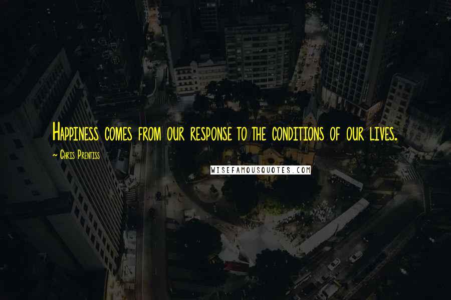 Chris Prentiss quotes: Happiness comes from our response to the conditions of our lives.