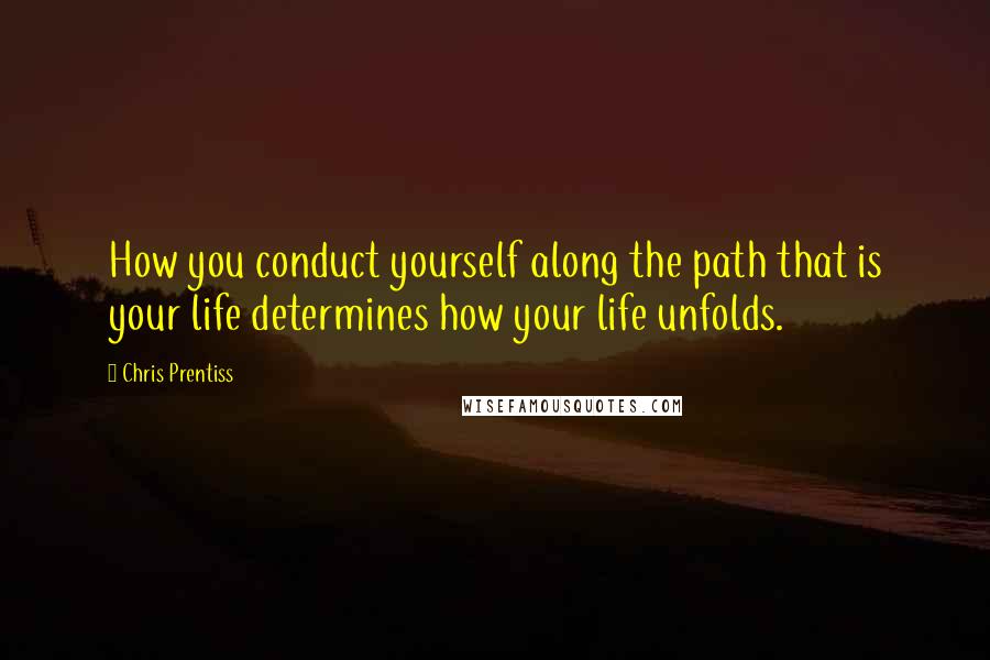 Chris Prentiss quotes: How you conduct yourself along the path that is your life determines how your life unfolds.