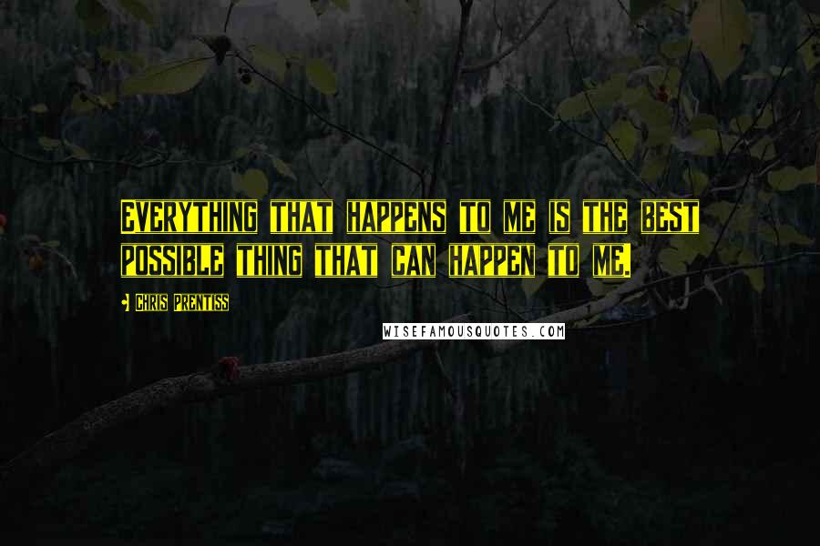 Chris Prentiss quotes: Everything that happens to me is the best possible thing that can happen to me.