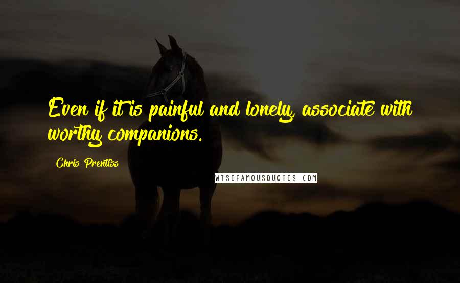 Chris Prentiss quotes: Even if it is painful and lonely, associate with worthy companions.