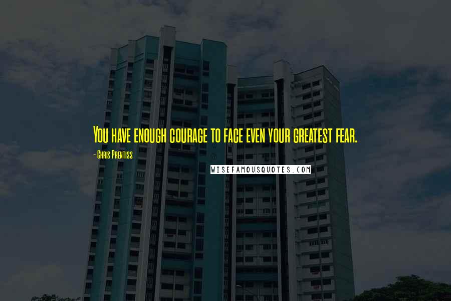 Chris Prentiss quotes: You have enough courage to face even your greatest fear.