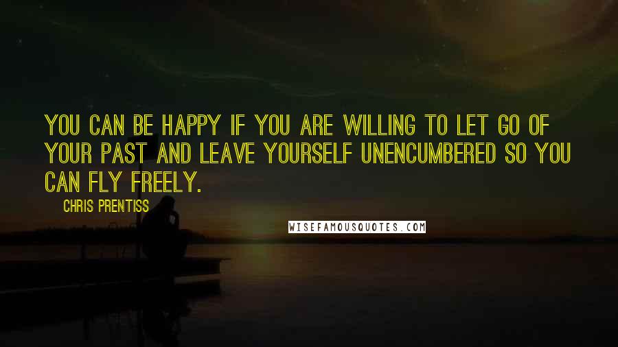 Chris Prentiss quotes: You can be happy if you are willing to let go of your past and leave yourself unencumbered so you can fly freely.