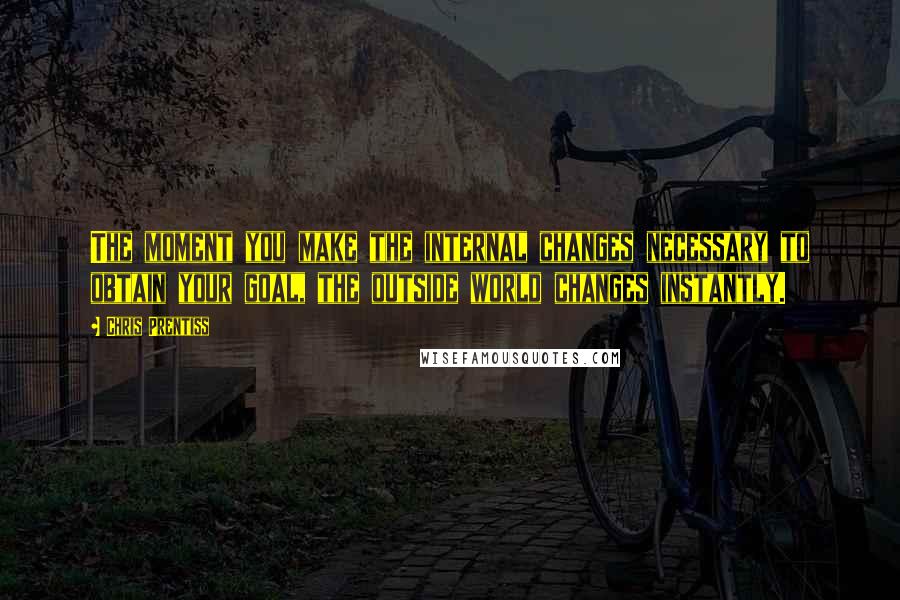 Chris Prentiss quotes: The moment you make the internal changes necessary to obtain your goal, the outside world changes instantly.