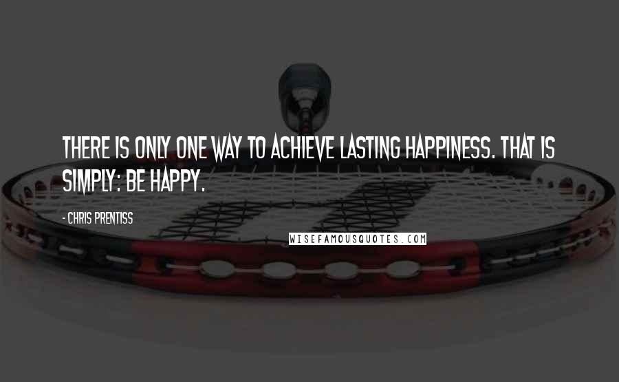Chris Prentiss quotes: There is only one way to achieve lasting happiness. That is simply: Be happy.